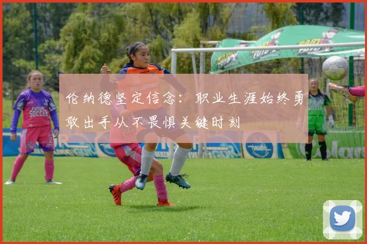 伦纳德坚定信念：职业生涯始终勇敢出手从不畏惧关键时刻