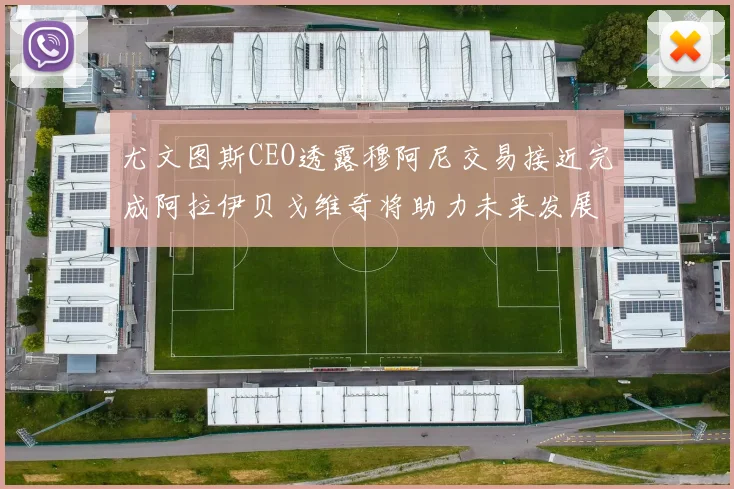 尤文图斯CEO透露穆阿尼交易接近完成阿拉伊贝戈维奇将助力未来发展
