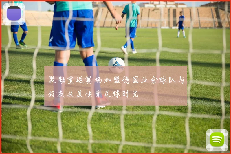 聚勒重返赛场加盟德国业余球队与好友共度快乐足球时光