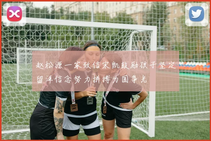 赵松源一家致信宋凯鼓励孩子坚定留洋信念努力拼搏为国争光