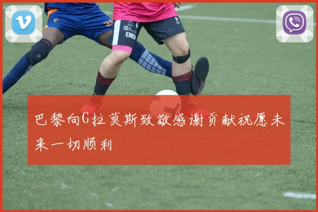 巴黎向G拉莫斯致敬感谢贡献祝愿未来一切顺利
