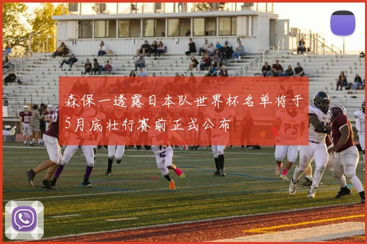 森保一透露日本队世界杯名单将于5月底壮行赛前正式公布