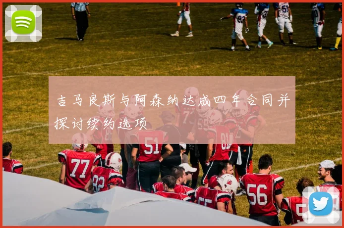 吉马良斯与阿森纳达成四年合同并探讨续约选项
