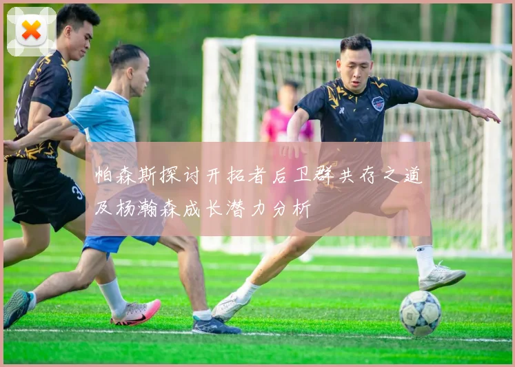 帕森斯探讨开拓者后卫群共存之道及杨瀚森成长潜力分析