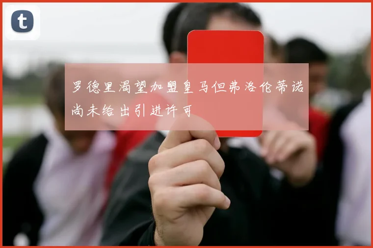 罗德里渴望加盟皇马但弗洛伦蒂诺尚未给出引进许可