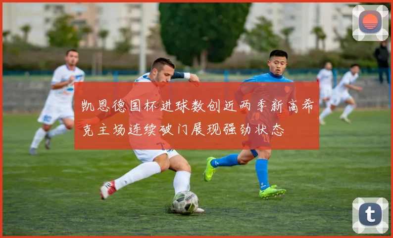 凯恩德国杯进球数创近两季新高希克主场连续破门展现强劲状态