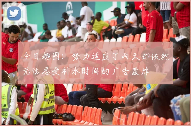 今日趣图：努力适应了两天却依然无法忍受补水时间的广告轰炸