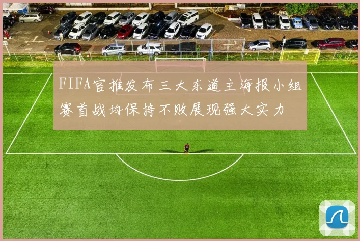 FIFA官推发布三大东道主海报小组赛首战均保持不败展现强大实力