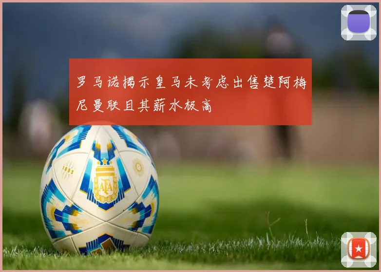 罗马诺揭示皇马未考虑出售楚阿梅尼曼联且其薪水极高