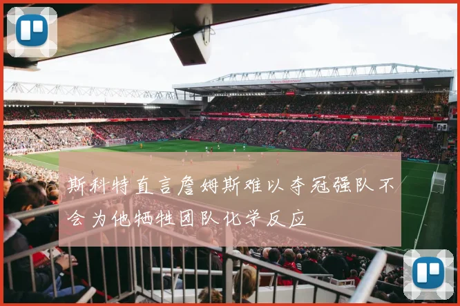斯科特直言詹姆斯难以夺冠强队不会为他牺牲团队化学反应