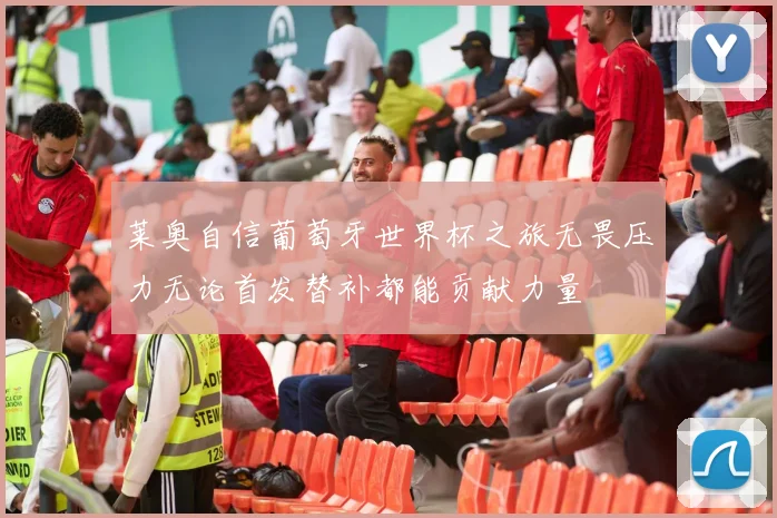 莱奥自信葡萄牙世界杯之旅无畏压力无论首发替补都能贡献力量