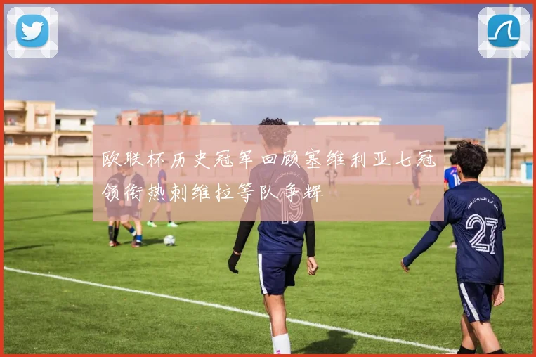 欧联杯历史冠军回顾塞维利亚七冠领衔热刺维拉等队争辉