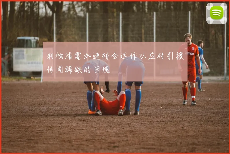 利物浦需加速转会运作以应对引援传闻稀缺的困境