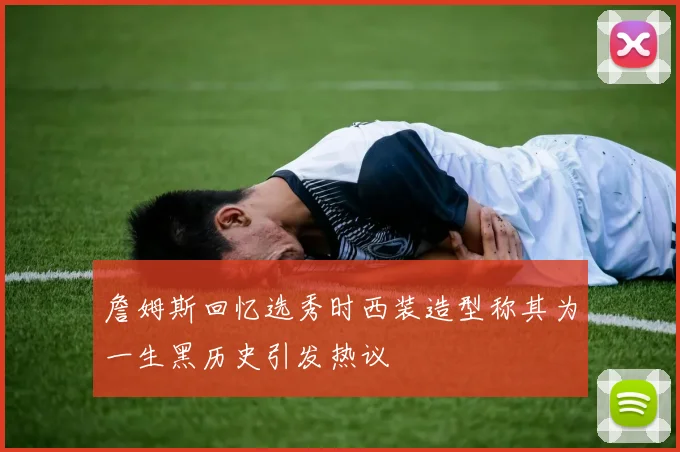 詹姆斯回忆选秀时西装造型称其为一生黑历史引发热议