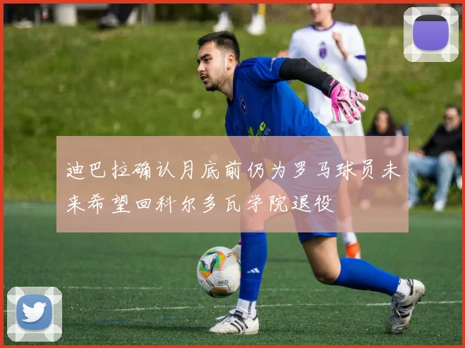 迪巴拉确认月底前仍为罗马球员未来希望回科尔多瓦学院退役