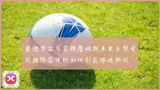 爱德华兹与冒牌詹姆斯库里东契奇同框阵容评析如何引发球迷热议