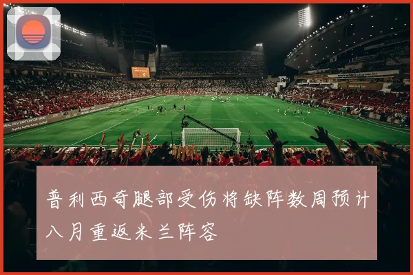 普利西奇腿部受伤将缺阵数周预计八月重返米兰阵容