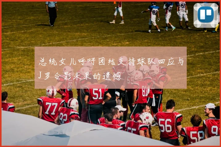总统女儿呼吁团结支持球队回应与J罗合影未果的遗憾