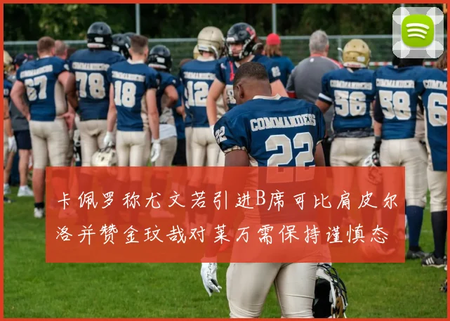 卡佩罗称尤文若引进B席可比肩皮尔洛并赞金玟哉对莱万需保持谨慎态度