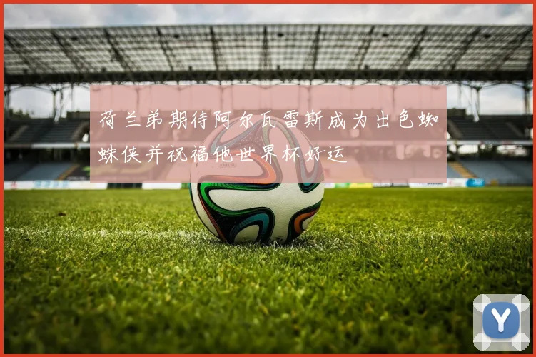 荷兰弟期待阿尔瓦雷斯成为出色蜘蛛侠并祝福他世界杯好运
