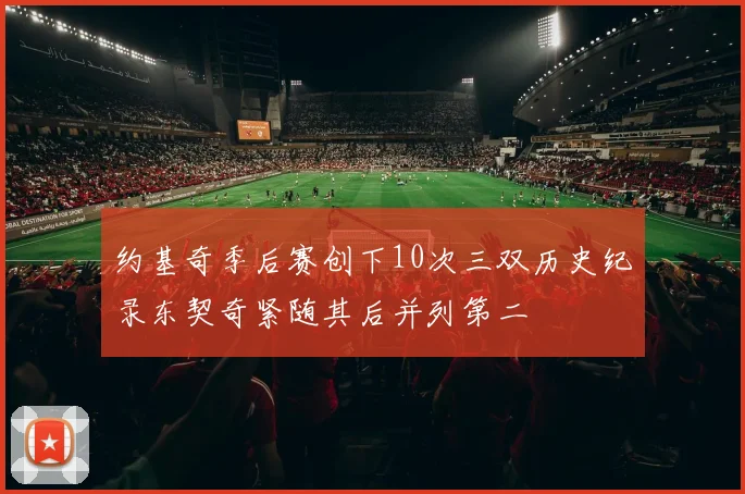 约基奇季后赛创下10次三双历史纪录东契奇紧随其后并列第二