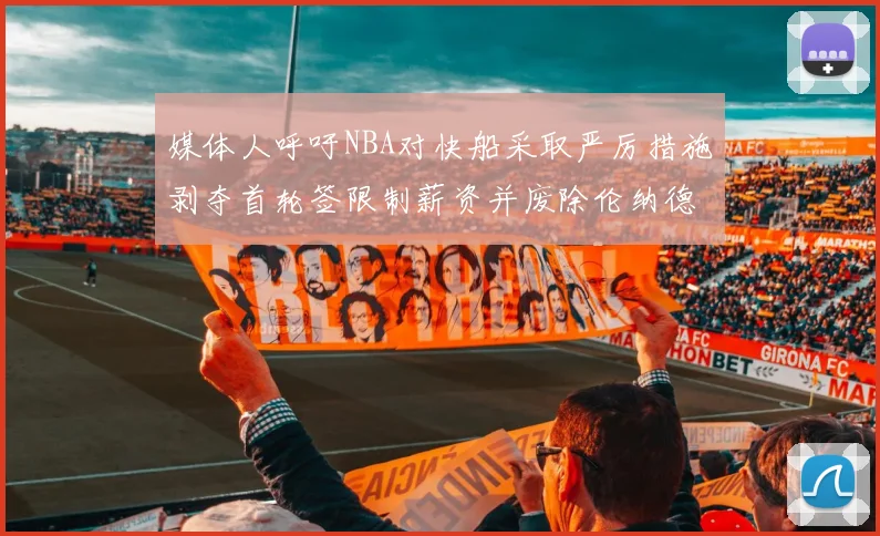 媒体人呼吁NBA对快船采取严厉措施剥夺首轮签限制薪资并废除伦纳德合同