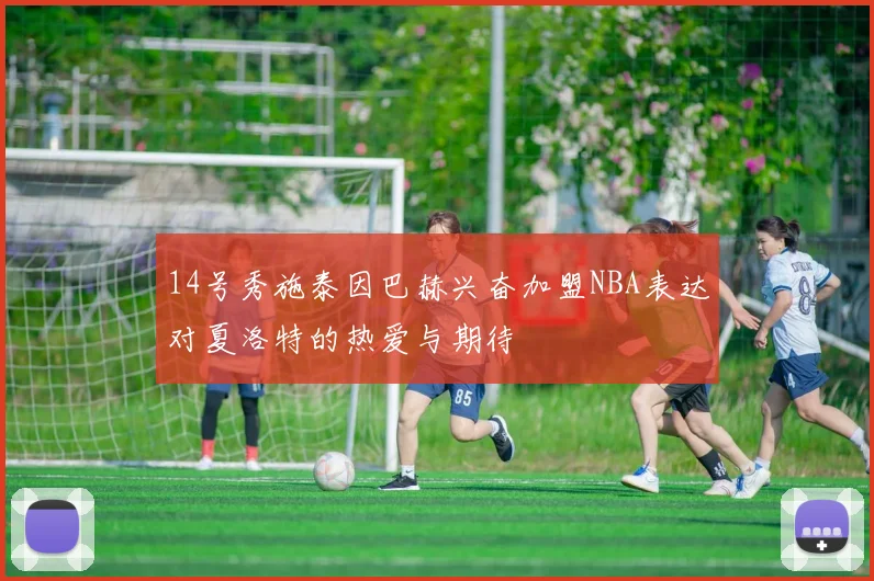 14号秀施泰因巴赫兴奋加盟NBA表达对夏洛特的热爱与期待