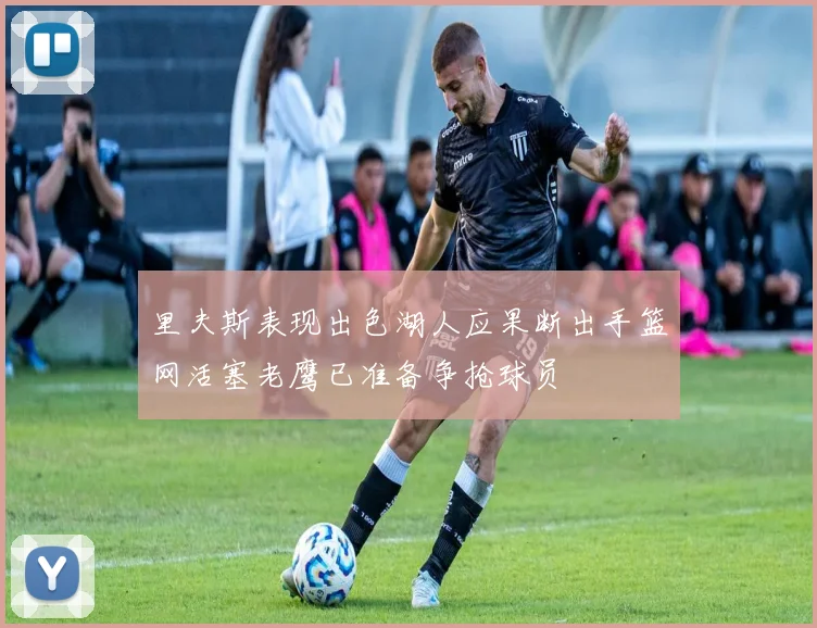 里夫斯表现出色湖人应果断出手篮网活塞老鹰已准备争抢球员