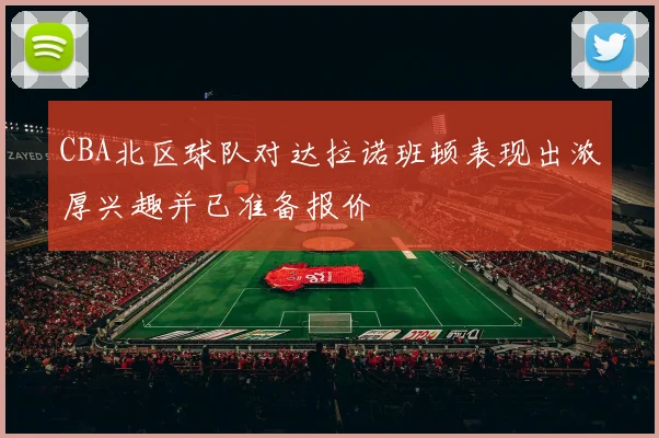 CBA北区球队对达拉诺班顿表现出浓厚兴趣并已准备报价