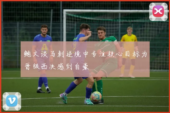 鲍文谈马刺逆境中专注核心目标为晋级西决感到自豪