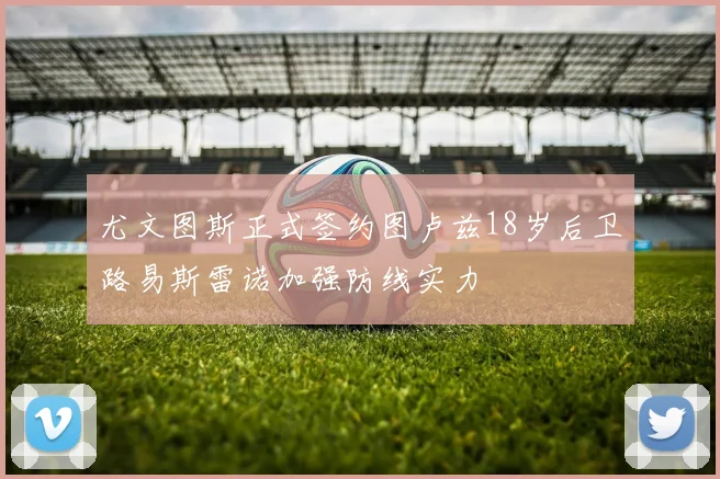尤文图斯正式签约图卢兹18岁后卫路易斯雷诺加强防线实力