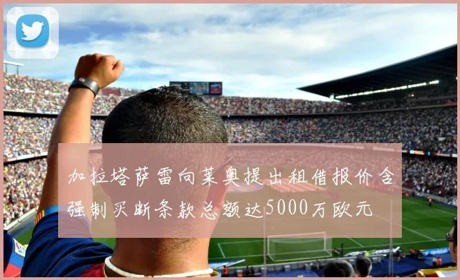 加拉塔萨雷向莱奥提出租借报价含强制买断条款总额达5000万欧元